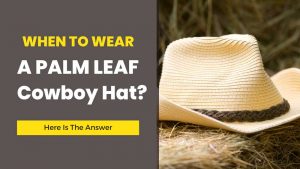 When To Wear Palm Leaf Cowboy Hats